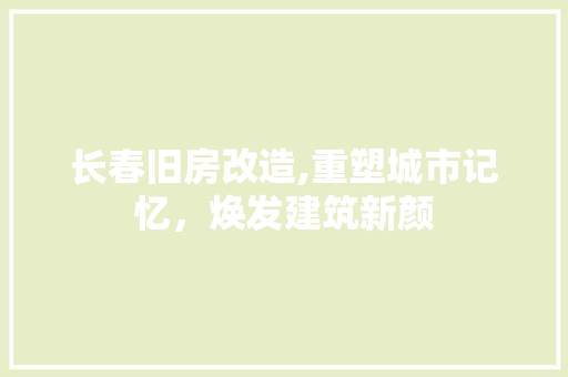 长春旧房改造,重塑城市记忆，焕发建筑新颜