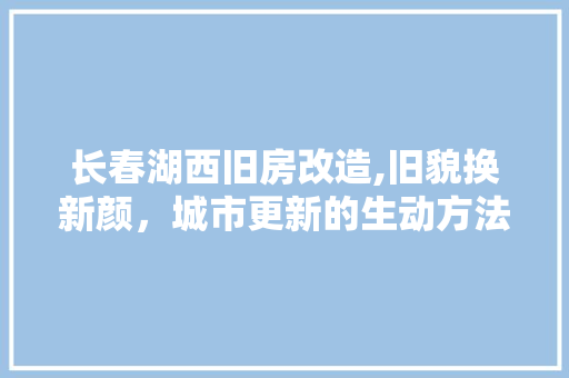 长春湖西旧房改造,旧貌换新颜，城市更新的生动方法