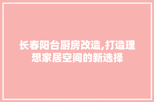 长春阳台厨房改造,打造理想家居空间的新选择