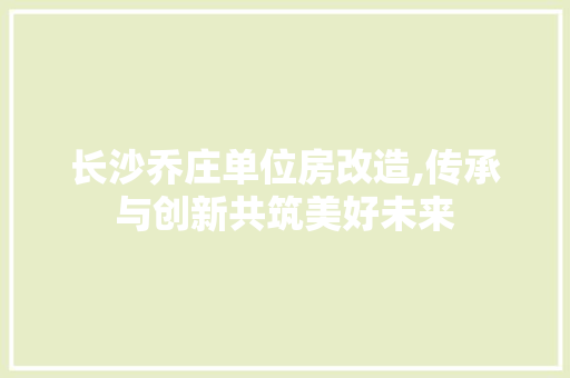 长沙乔庄单位房改造,传承与创新共筑美好未来