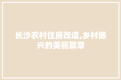 长沙农村住房改造,乡村振兴的美丽篇章