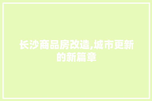长沙商品房改造,城市更新的新篇章
