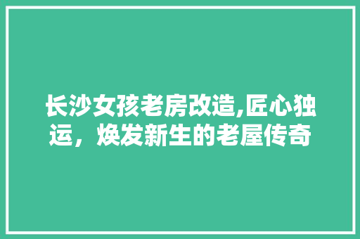 长沙女孩老房改造,匠心独运，焕发新生的老屋传奇
