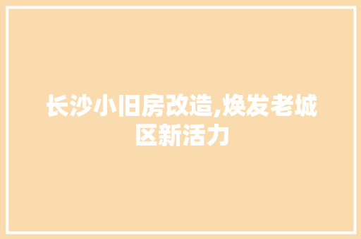 长沙小旧房改造,焕发老城区新活力