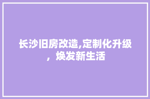 长沙旧房改造,定制化升级，焕发新生活