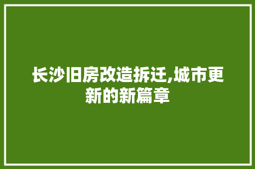 长沙旧房改造拆迁,城市更新的新篇章