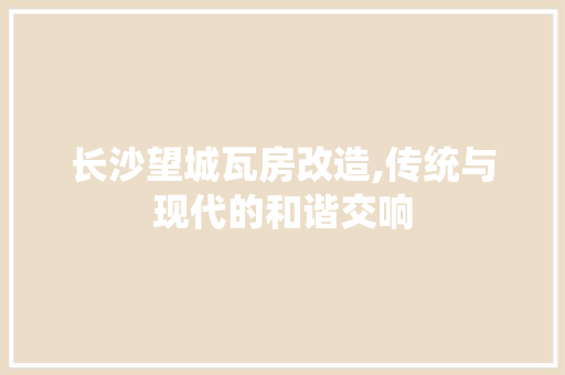 长沙望城瓦房改造,传统与现代的和谐交响