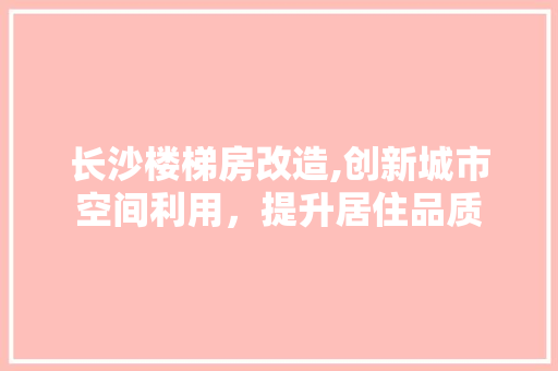 长沙楼梯房改造,创新城市空间利用，提升居住品质