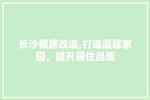 长沙租房改造,打造温馨家园，提升居住品质