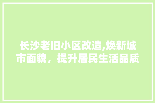 长沙老旧小区改造,焕新城市面貌，提升居民生活品质