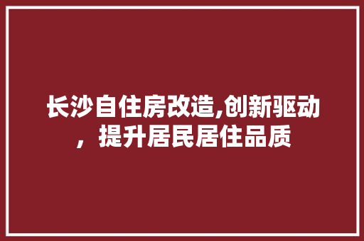 长沙自住房改造,创新驱动，提升居民居住品质