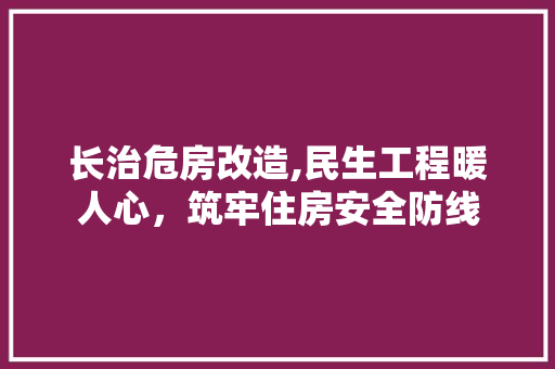 长治危房改造,民生工程暖人心，筑牢住房安全防线