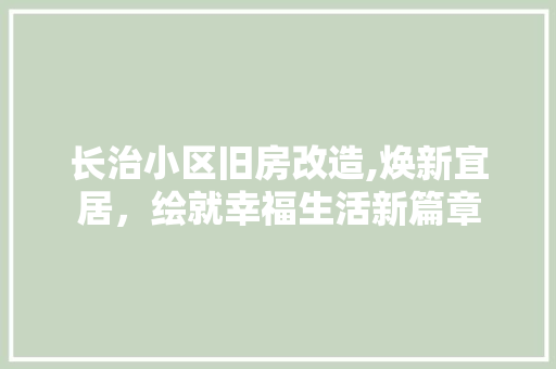 长治小区旧房改造,焕新宜居，绘就幸福生活新篇章