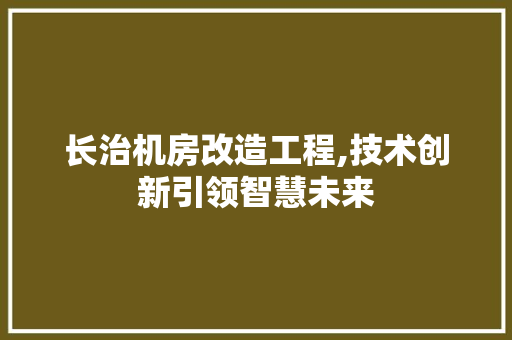 长治机房改造工程,技术创新引领智慧未来