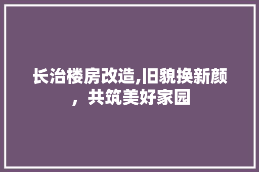 长治楼房改造,旧貌换新颜，共筑美好家园