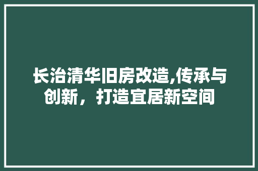 长治清华旧房改造,传承与创新，打造宜居新空间