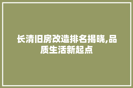长清旧房改造排名揭晓,品质生活新起点