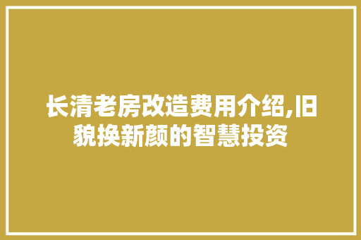 长清老房改造费用介绍,旧貌换新颜的智慧投资