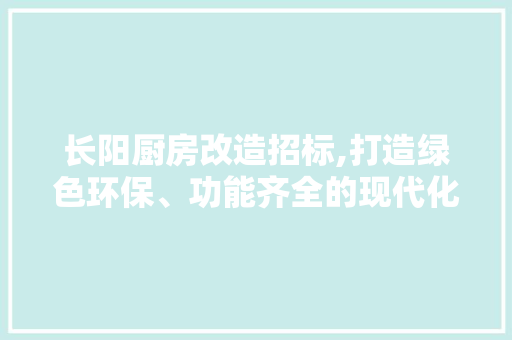 长阳厨房改造招标,打造绿色环保、功能齐全的现代化厨房