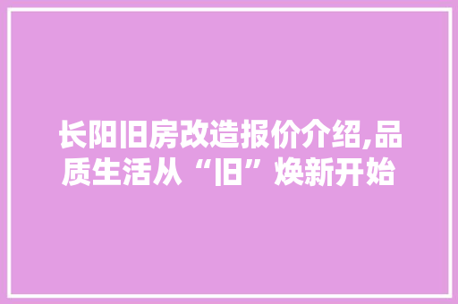 长阳旧房改造报价介绍,品质生活从“旧”焕新开始