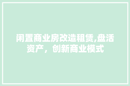 闲置商业房改造租赁,盘活资产，创新商业模式