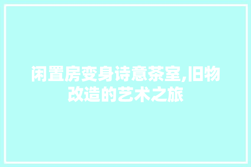 闲置房变身诗意茶室,旧物改造的艺术之旅