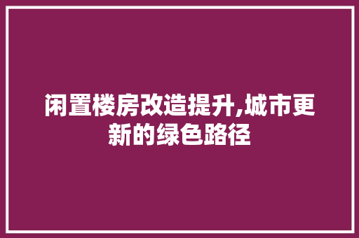 闲置楼房改造提升,城市更新的绿色路径