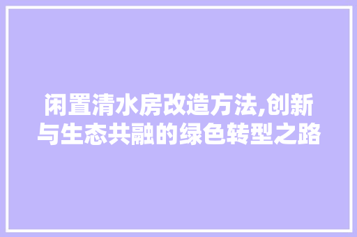 闲置清水房改造方法,创新与生态共融的绿色转型之路