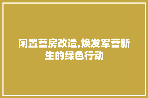 闲置营房改造,焕发军营新生的绿色行动