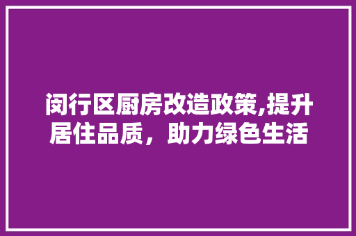 闵行区厨房改造政策,提升居住品质，助力绿色生活