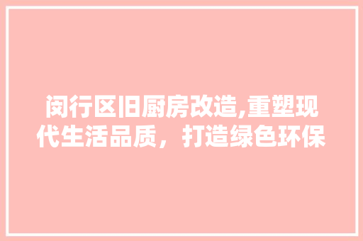 闵行区旧厨房改造,重塑现代生活品质，打造绿色环保新家园