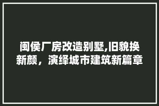 闽侯厂房改造别墅,旧貌换新颜，演绎城市建筑新篇章