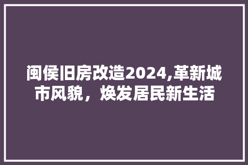闽侯旧房改造2024,革新城市风貌，焕发居民新生活