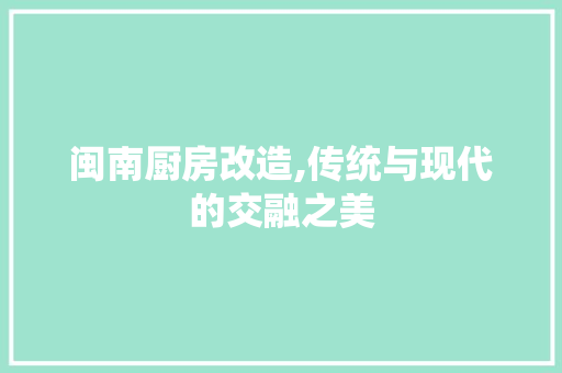闽南厨房改造,传统与现代的交融之美