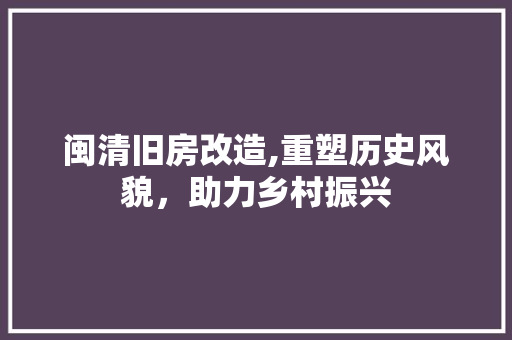 闽清旧房改造,重塑历史风貌，助力乡村振兴