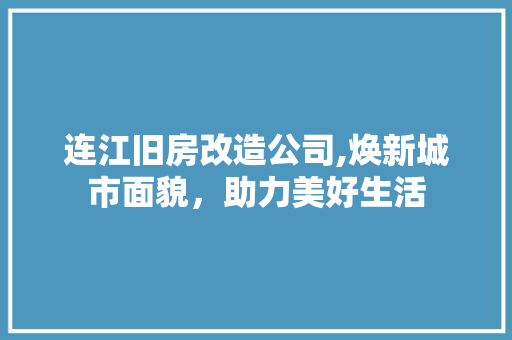 连江旧房改造公司,焕新城市面貌，助力美好生活