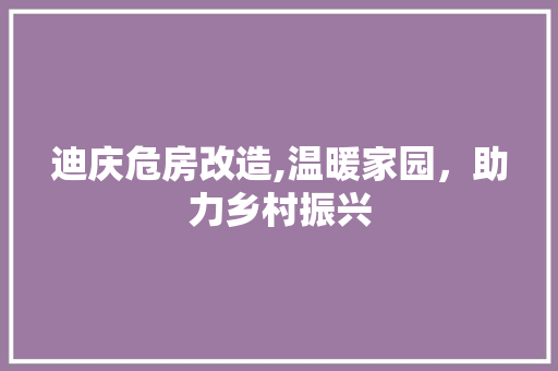 迪庆危房改造,温暖家园，助力乡村振兴