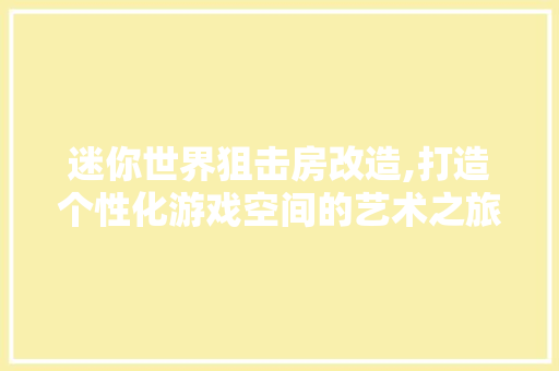 迷你世界狙击房改造,打造个性化游戏空间的艺术之旅