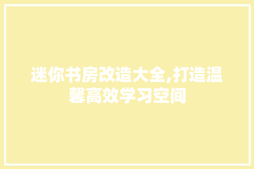 迷你书房改造大全,打造温馨高效学习空间