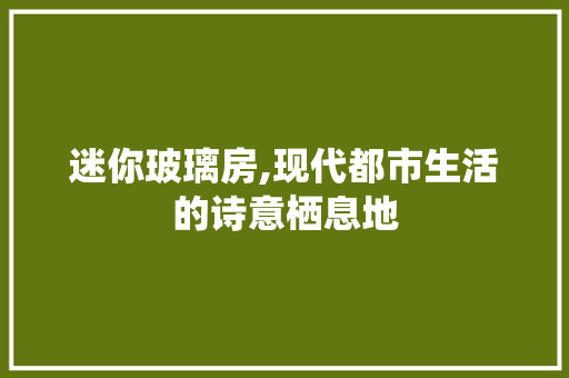 迷你玻璃房,现代都市生活的诗意栖息地