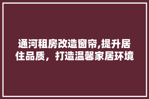 通河租房改造窗帘,提升居住品质，打造温馨家居环境