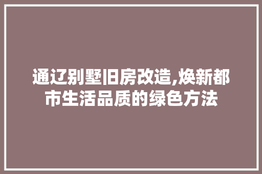 通辽别墅旧房改造,焕新都市生活品质的绿色方法