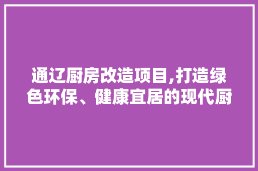 通辽厨房改造项目,打造绿色环保、健康宜居的现代厨房空间