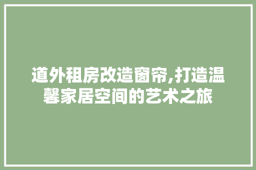 道外租房改造窗帘,打造温馨家居空间的艺术之旅