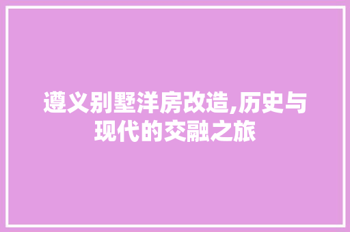 遵义别墅洋房改造,历史与现代的交融之旅