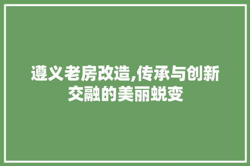 遵义老房改造,传承与创新交融的美丽蜕变