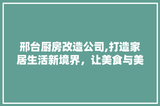 邢台厨房改造公司,打造家居生活新境界，让美食与美好共舞
