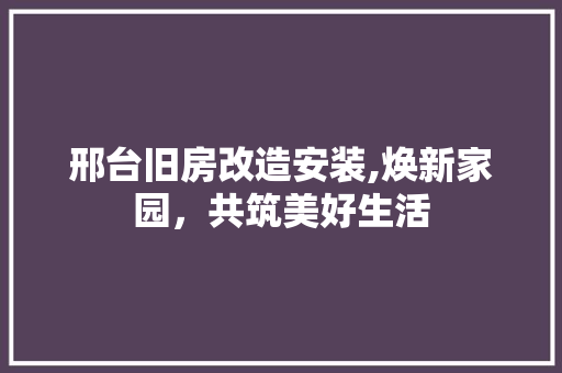 邢台旧房改造安装,焕新家园，共筑美好生活
