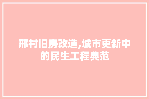 邢村旧房改造,城市更新中的民生工程典范