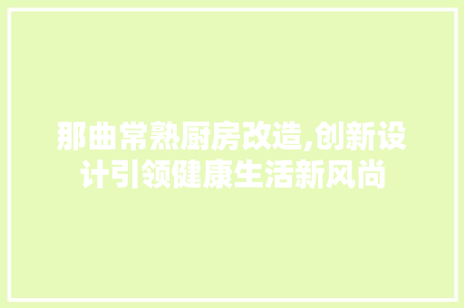 那曲常熟厨房改造,创新设计引领健康生活新风尚 综合便民